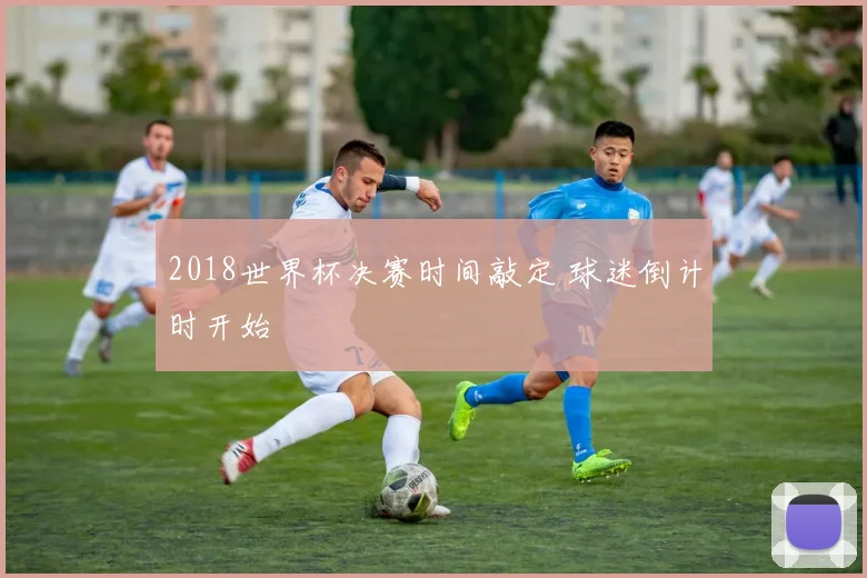 2018世界杯决赛时间敲定 球迷倒计时开始