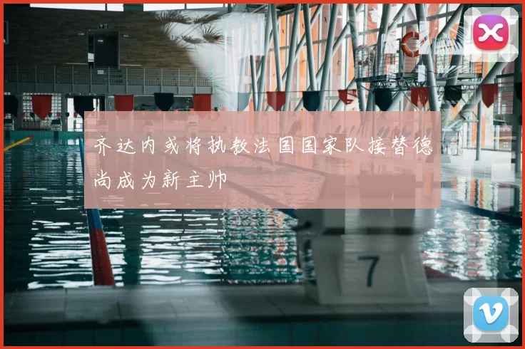 齐达内或将执教法国国家队接替德尚成为新主帅