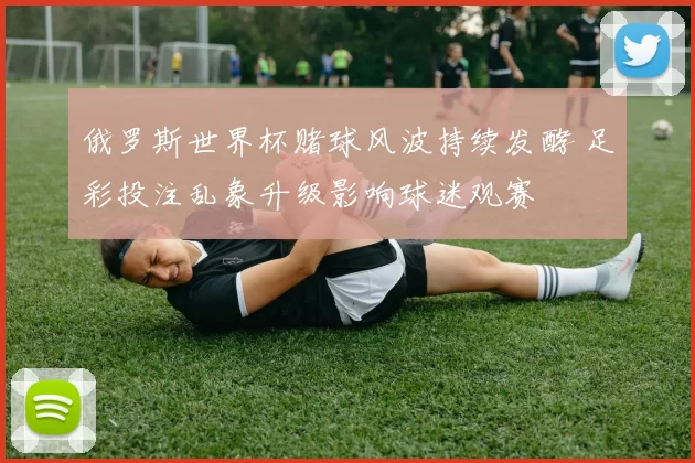 俄罗斯世界杯赌球风波持续发酵 足彩投注乱象升级影响球迷观赛