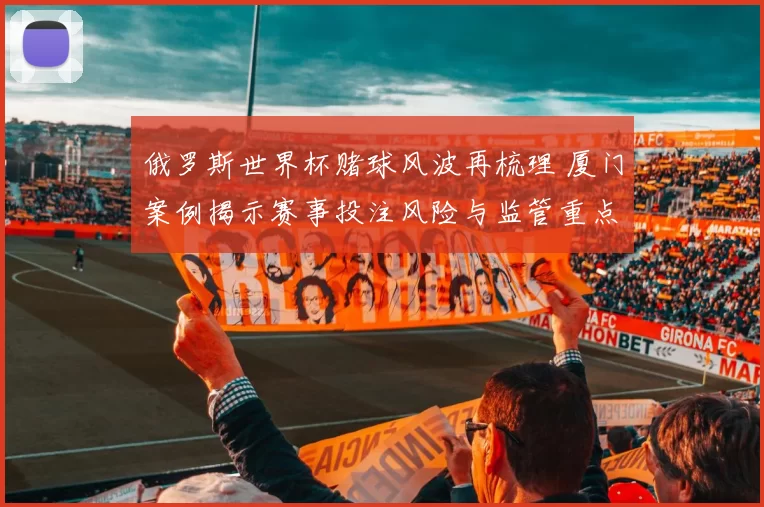 俄罗斯世界杯赌球风波再梳理 厦门案例揭示赛事投注风险与监管重点