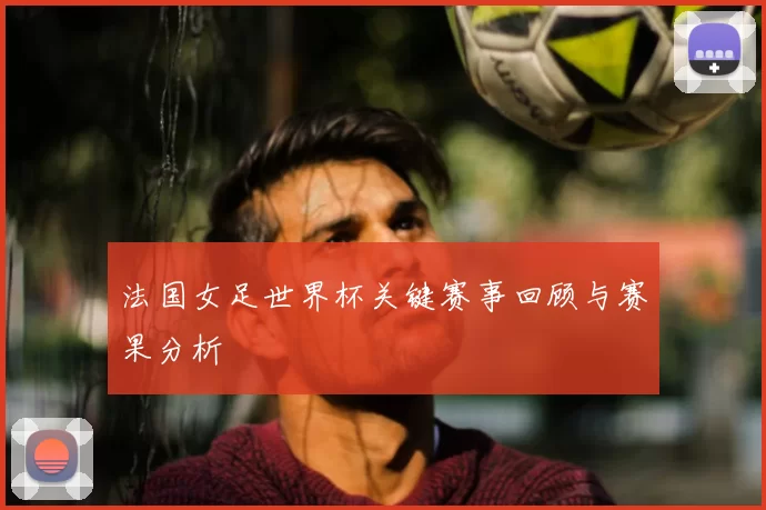 法国女足世界杯关键赛事回顾与赛果分析