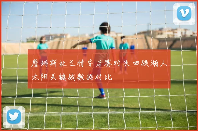 詹姆斯杜兰特季后赛对决回顾湖人太阳关键战数据对比