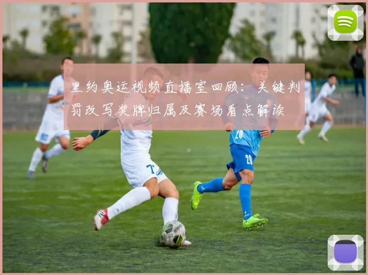 里约奥运视频直播室回顾:关键判罚改写奖牌归属及赛场看点解读