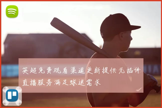 英超免费观看渠道更新提供无插件直播服务满足球迷需求