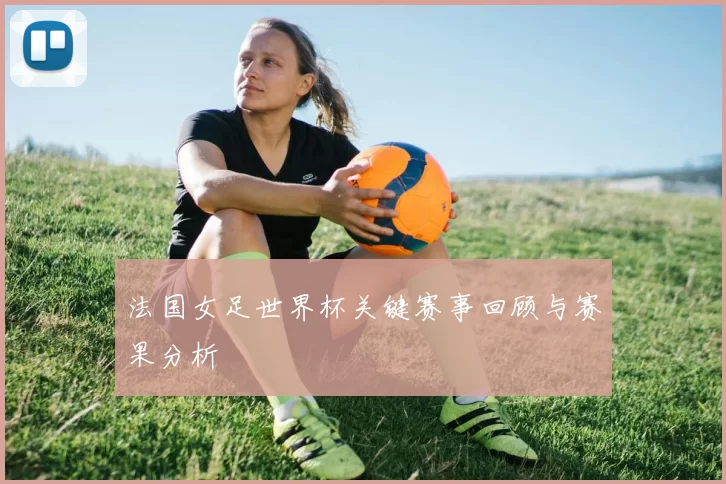 法国女足世界杯关键赛事回顾与赛果分析