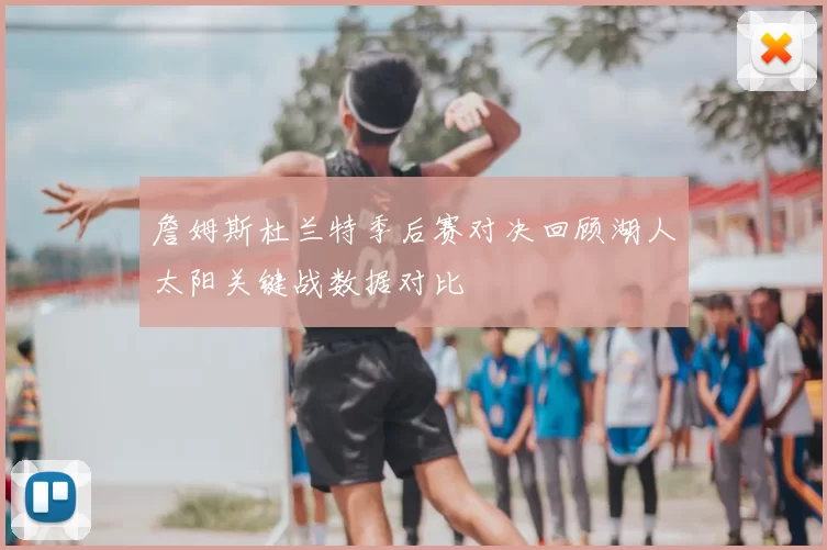 詹姆斯杜兰特季后赛对决回顾湖人太阳关键战数据对比