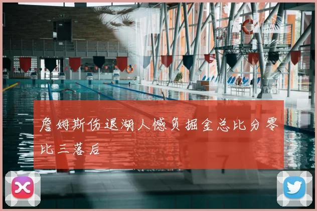詹姆斯伤退湖人憾负掘金总比分零比三落后