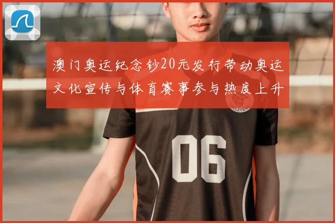 澳门奥运纪念钞20元发行带动奥运文化宣传与体育赛事参与热度上升