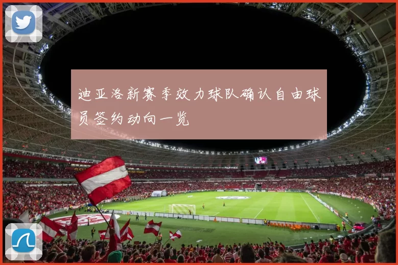 迪亚洛新赛季效力球队确认自由球员签约动向一览