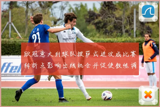 欧冠意大利球队披萨式进攻成比赛转折点影响出线机会并促使教练调整阵型