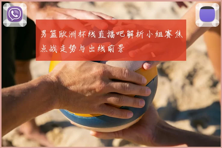 男篮欧洲杯线直播吧解析小组赛焦点战走势与出线前景