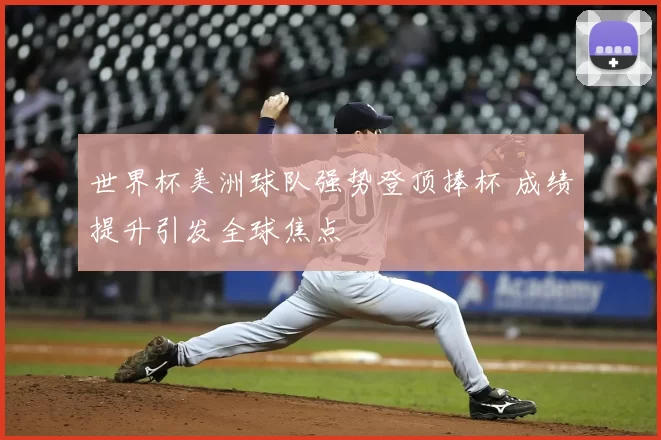 世界杯美洲球队强势登顶捧杯 成绩提升引发全球焦点