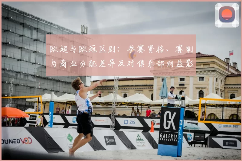 欧超与欧冠区别:参赛资格、赛制与商业分配差异及对俱乐部利益影响