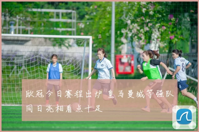 欧冠今日赛程出炉 皇马曼城等强队同日亮相看点十足