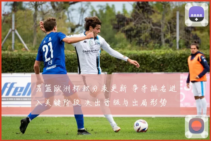 男篮欧洲杯积分表更新 争夺排名进入关键阶段 决出晋级与出局形势