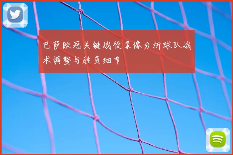 巴萨欧冠关键战役录像分析球队战术调整与胜负细节