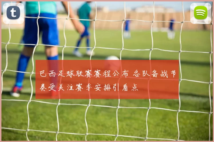 巴西足球联赛赛程公布 各队备战节奏受关注赛季安排引看点