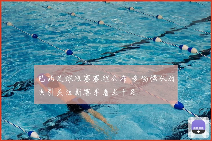 巴西足球联赛赛程公布 多场强队对决引关注新赛季看点十足