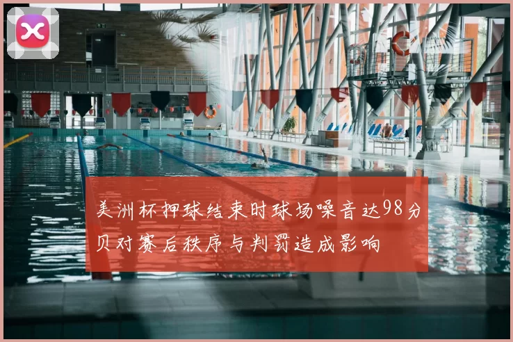 美洲杯押球结束时球场噪音达98分贝对赛后秩序与判罚造成影响