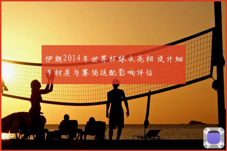 伊朗2014年世界杯球衣亮相 设计细节材质与赛场适配影响评估