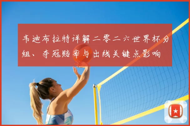 韦迪布拉特详解二零二六世界杯分组、夺冠赔率与出线关键点影响