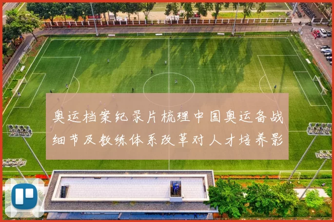 奥运档案纪录片梳理中国奥运备战细节及教练体系改革对人才培养影响