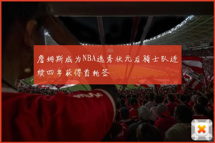 詹姆斯成为NBA选秀状元后骑士队连续四年获得首轮签