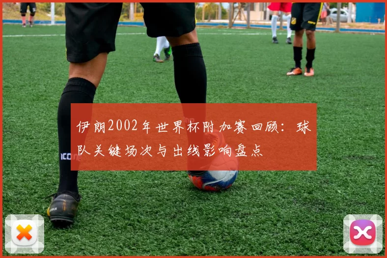 伊朗2002年世界杯附加赛回顾:球队关键场次与出线影响盘点