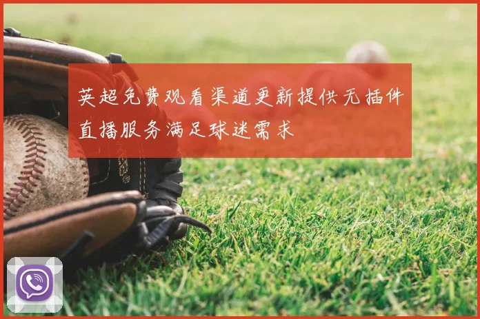 英超免费观看渠道更新提供无插件直播服务满足球迷需求