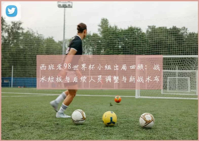 西班牙98世界杯小组出局回顾:战术短板与后续人员调整与新战术布局