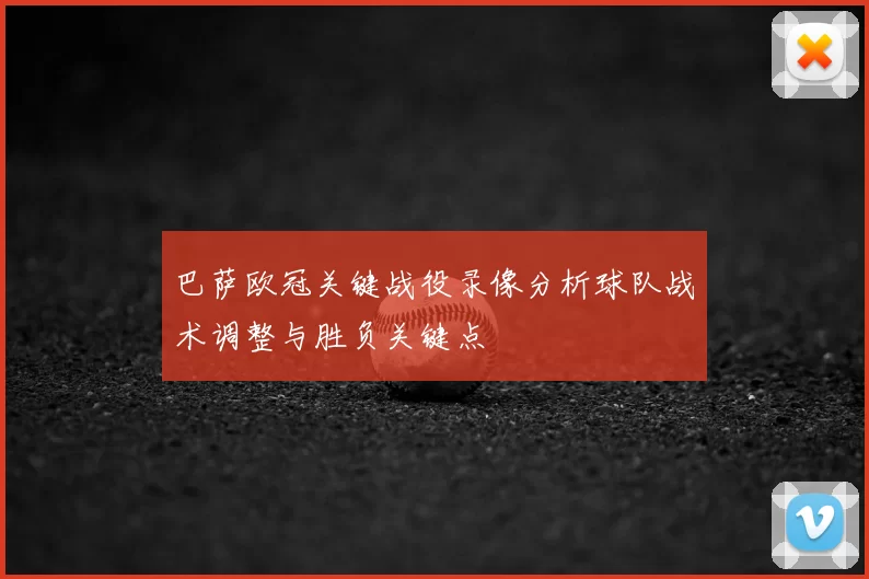 巴萨欧冠关键战役录像分析球队战术调整与胜负关键点