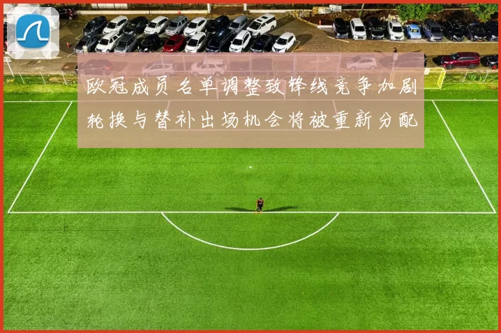 欧冠成员名单调整致锋线竞争加剧轮换与替补出场机会将被重新分配
