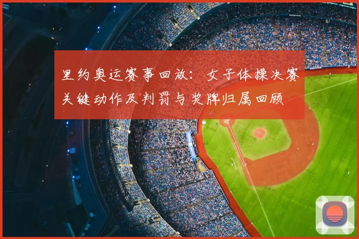 里约奥运赛事回放:女子体操决赛关键动作及判罚与奖牌归属回顾
