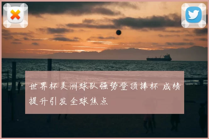 世界杯美洲球队强势登顶捧杯 成绩提升引发全球焦点