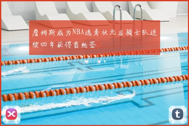 詹姆斯成为NBA选秀状元后骑士队连续四年获得首轮签