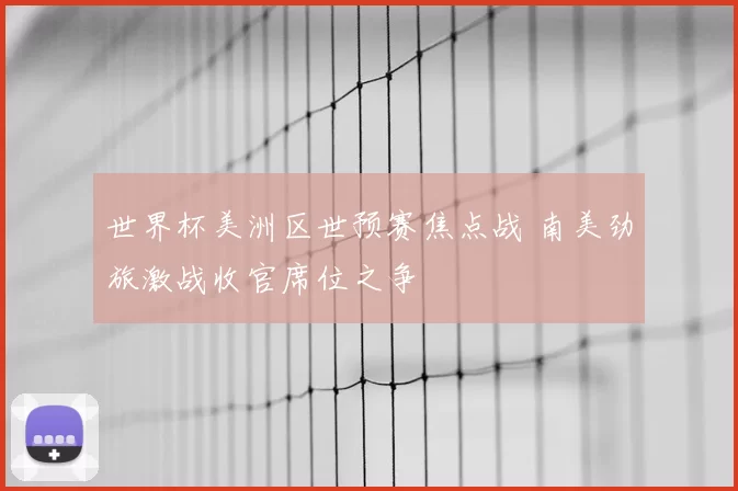 世界杯美洲区世预赛焦点战 南美劲旅激战收官席位之争