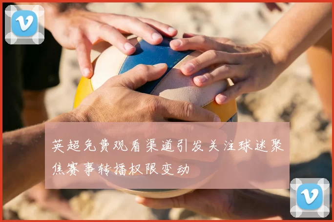 英超免费观看渠道引发关注球迷聚焦赛事转播权限变动