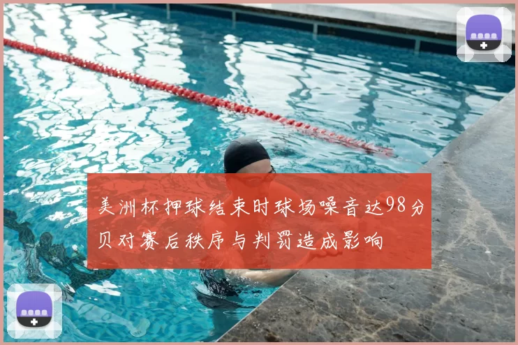 美洲杯押球结束时球场噪音达98分贝对赛后秩序与判罚造成影响