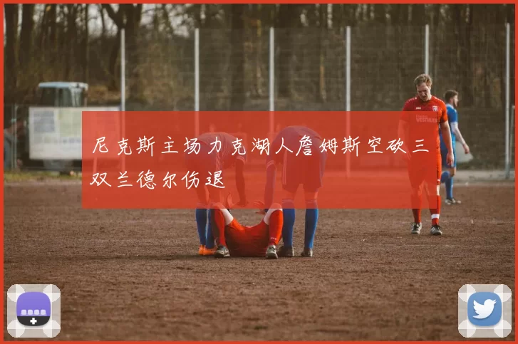 尼克斯主场力克湖人詹姆斯空砍三双兰德尔伤退