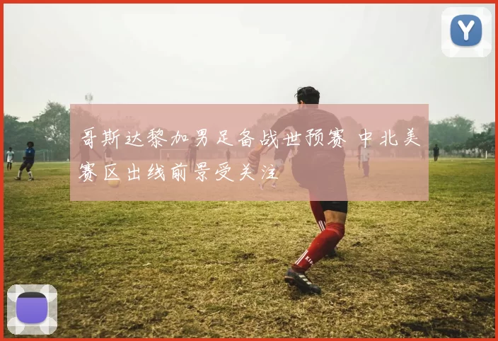 哥斯达黎加男足备战世预赛 中北美赛区出线前景受关注