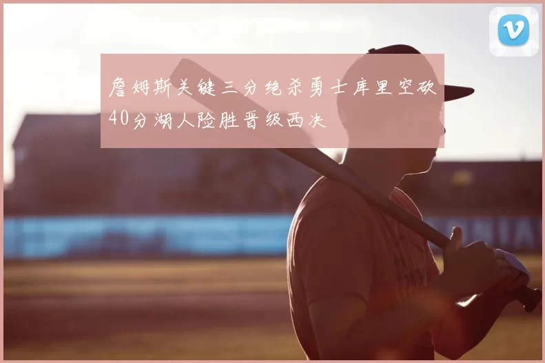 詹姆斯关键三分绝杀勇士库里空砍40分湖人险胜晋级西决