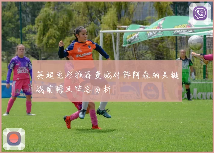 英超竞彩推荐曼城对阵阿森纳关键战前瞻及阵容分析