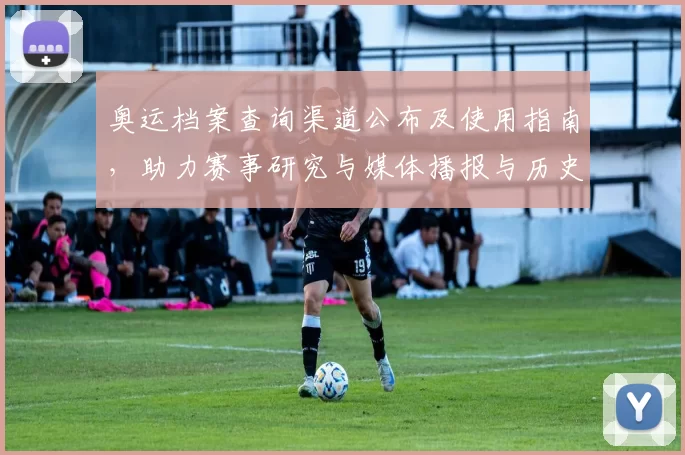 奥运档案查询渠道公布及使用指南，助力赛事研究与媒体播报与历史回顾