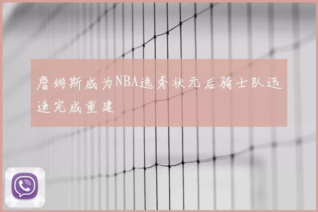 詹姆斯成为NBA选秀状元后骑士队迅速完成重建