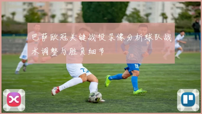 巴萨欧冠关键战役录像分析球队战术调整与胜负细节