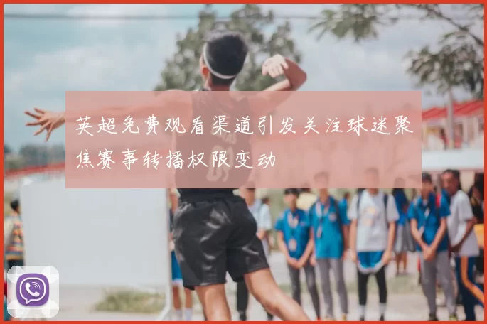 英超免费观看渠道引发关注球迷聚焦赛事转播权限变动