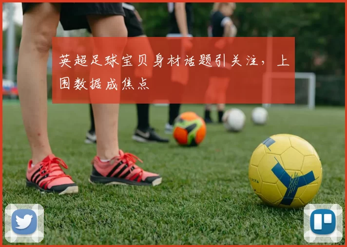 英超足球宝贝身材话题引关注，上围数据成焦点