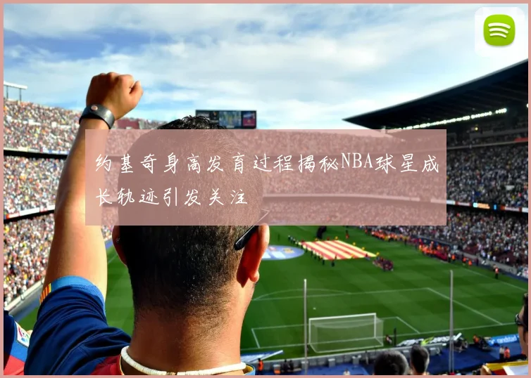 约基奇身高发育过程揭秘NBA球星成长轨迹引发关注