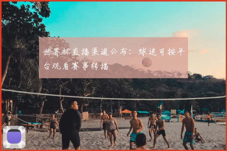 世界杯直播渠道公布:球迷可按平台观看赛事转播