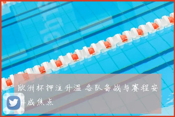 欧洲杯押注升温 各队备战与赛程安排成焦点